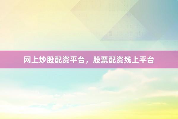 网上炒股配资平台，股票配资线上平台