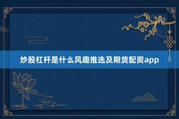炒股杠杆是什么风趣推选及期货配资app