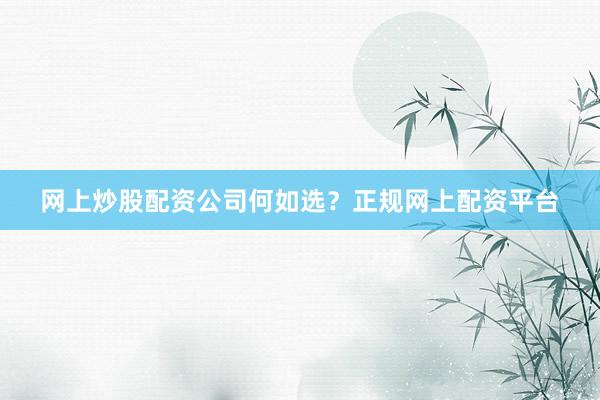 网上炒股配资公司何如选？正规网上配资平台