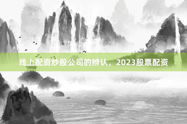 线上配资炒股公司的辨认，2023股票配资