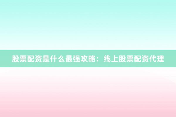 股票配资是什么最强攻略：线上股票配资代理