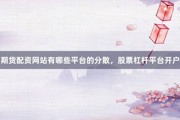 期货配资网站有哪些平台的分散，股票杠杆平台开户