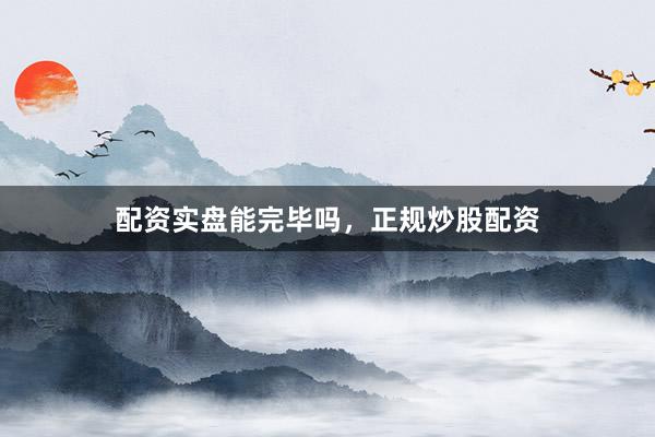 配资实盘能完毕吗，正规炒股配资