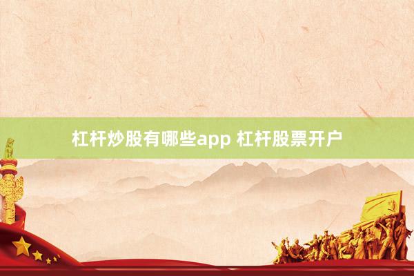 杠杆炒股有哪些app 杠杆股票开户