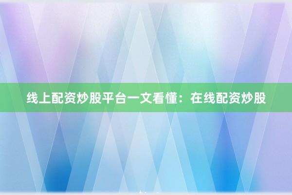 线上配资炒股平台一文看懂：在线配资炒股