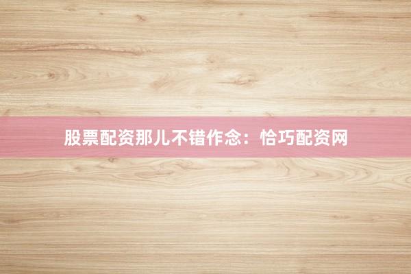 股票配资那儿不错作念：恰巧配资网