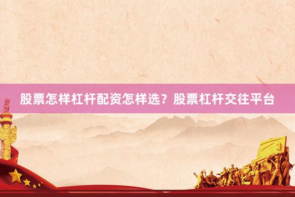 股票怎样杠杆配资怎样选？股票杠杆交往平台