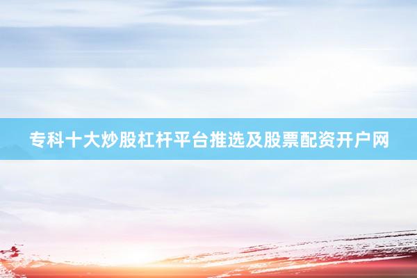 专科十大炒股杠杆平台推选及股票配资开户网