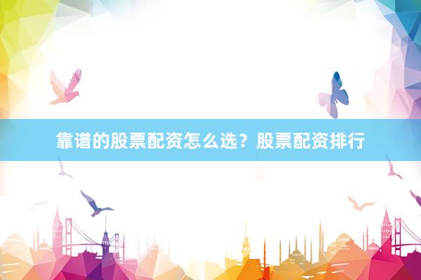靠谱的股票配资怎么选？股票配资排行