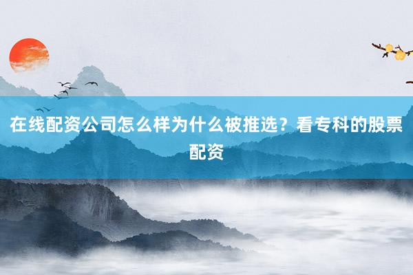 在线配资公司怎么样为什么被推选？看专科的股票配资