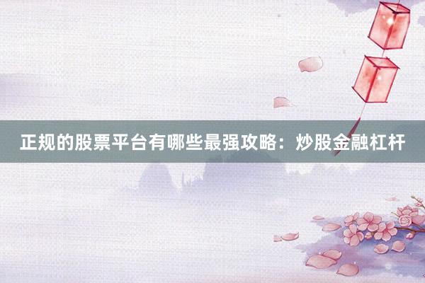 正规的股票平台有哪些最强攻略：炒股金融杠杆