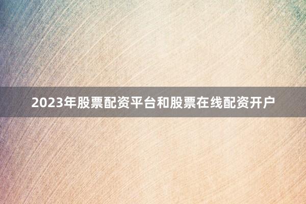 2023年股票配资平台和股票在线配资开户