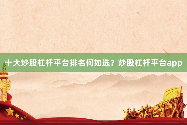 十大炒股杠杆平台排名何如选？炒股杠杆平台app