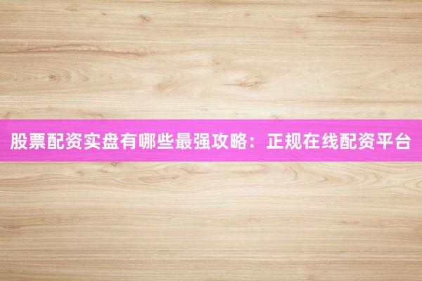 股票配资实盘有哪些最强攻略：正规在线配资平台