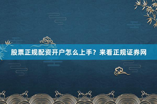 股票正规配资开户怎么上手？来看正规证券网