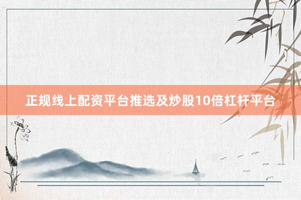 正规线上配资平台推选及炒股10倍杠杆平台