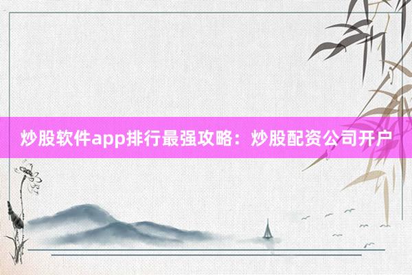 炒股软件app排行最强攻略：炒股配资公司开户