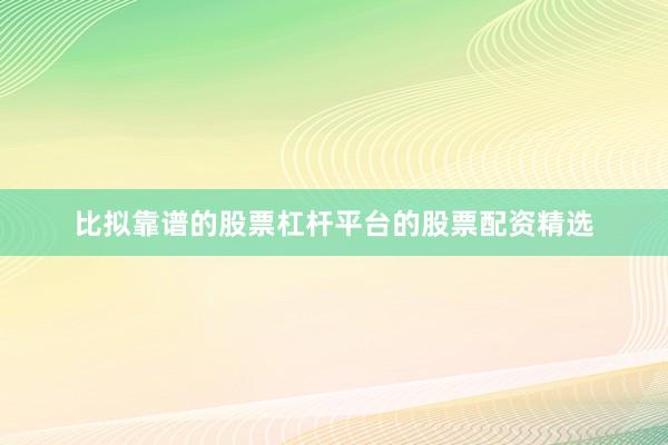 比拟靠谱的股票杠杆平台的股票配资精选