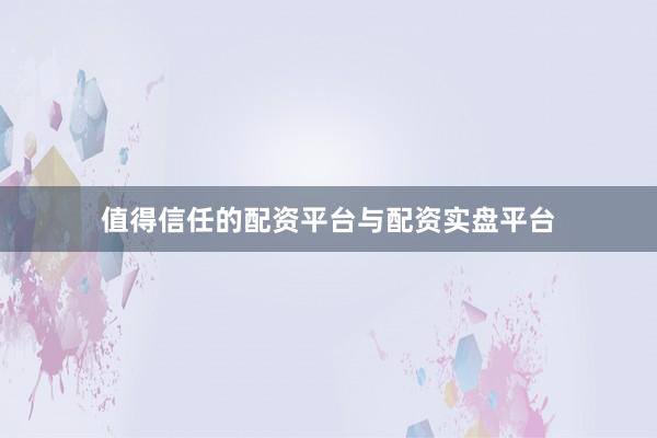 值得信任的配资平台与配资实盘平台