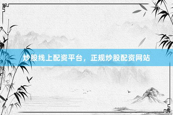 炒股线上配资平台，正规炒股配资网站