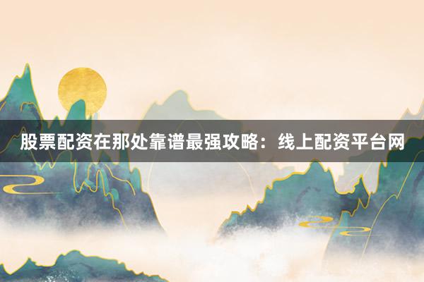股票配资在那处靠谱最强攻略：线上配资平台网