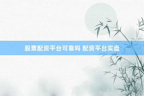 股票配资平台可靠吗 配资平台实盘