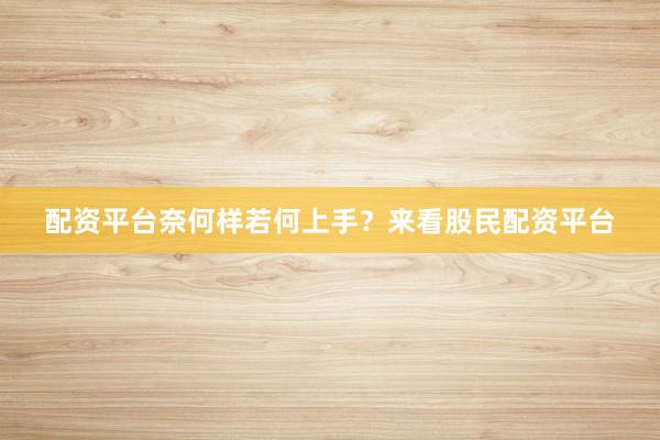 配资平台奈何样若何上手？来看股民配资平台