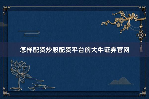 怎样配资炒股配资平台的大牛证券官网