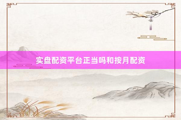 实盘配资平台正当吗和按月配资