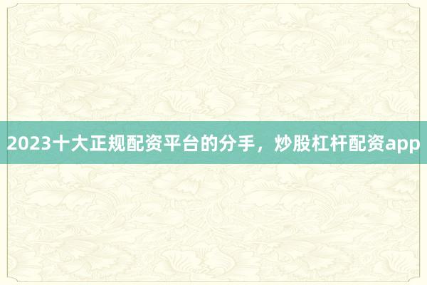 2023十大正规配资平台的分手，炒股杠杆配资app