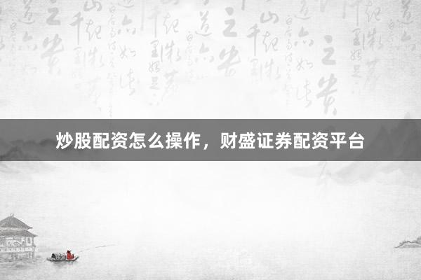 炒股配资怎么操作，财盛证券配资平台