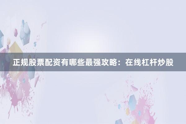 正规股票配资有哪些最强攻略：在线杠杆炒股