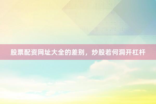 股票配资网址大全的差别，炒股若何洞开杠杆