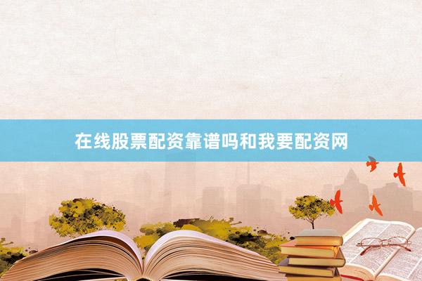 在线股票配资靠谱吗和我要配资网