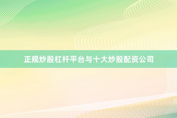 正规炒股杠杆平台与十大炒股配资公司