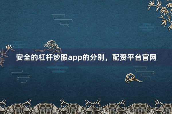 安全的杠杆炒股app的分别,配资平台官网
