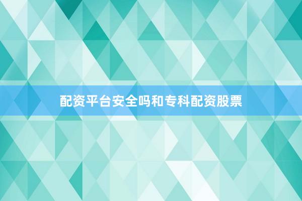 配资平台安全吗和专科配资股票
