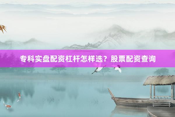 专科实盘配资杠杆怎样选？股票配资查询