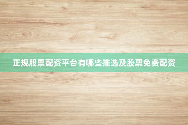 正规股票配资平台有哪些推选及股票免费配资