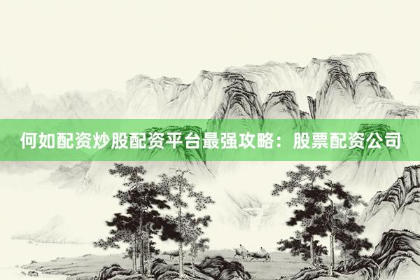 何如配资炒股配资平台最强攻略：股票配资公司