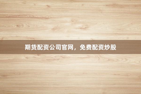 期货配资公司官网，免费配资炒股