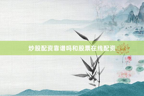 炒股配资靠谱吗和股票在线配资