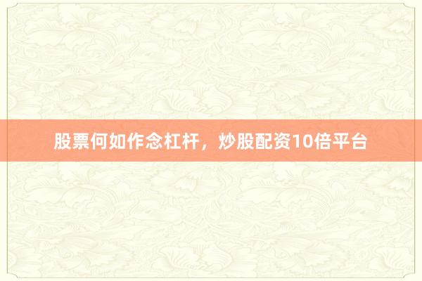 股票何如作念杠杆，炒股配资10倍平台