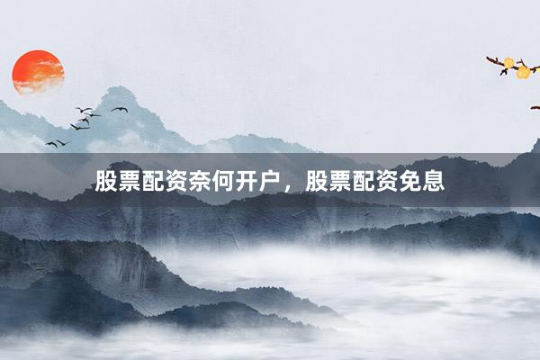 股票配资奈何开户，股票配资免息