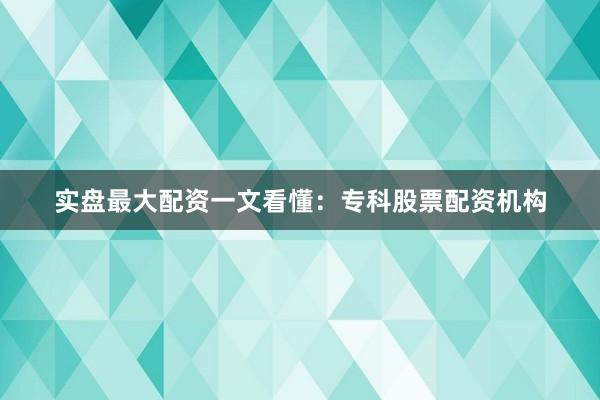 实盘最大配资一文看懂：专科股票配资机构