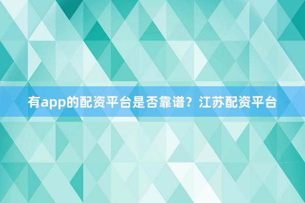 有app的配资平台是否靠谱？江苏配资平台