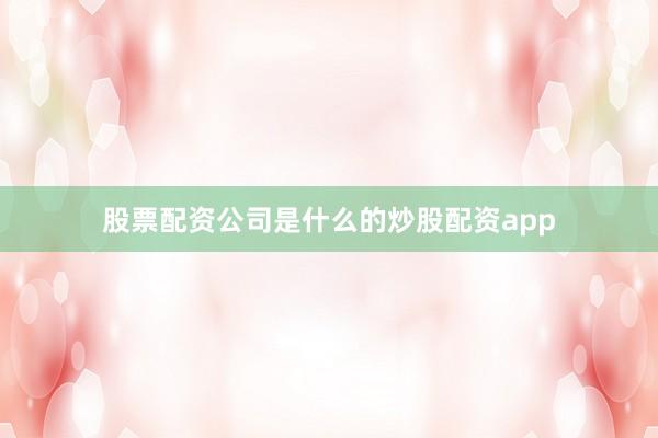 股票配资公司是什么的炒股配资app