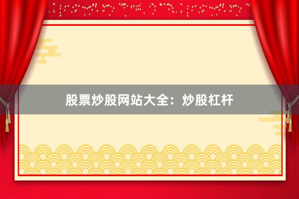 股票炒股网站大全：炒股杠杆