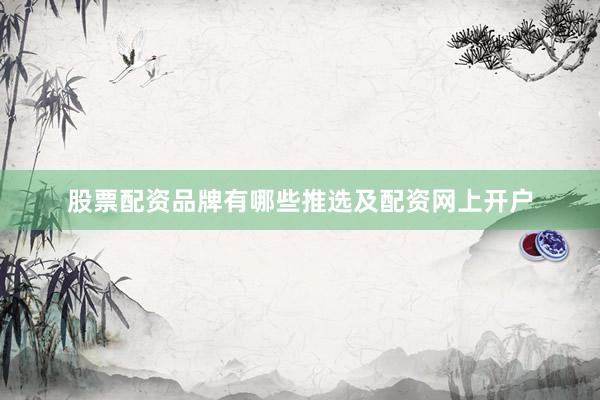 股票配资品牌有哪些推选及配资网上开户