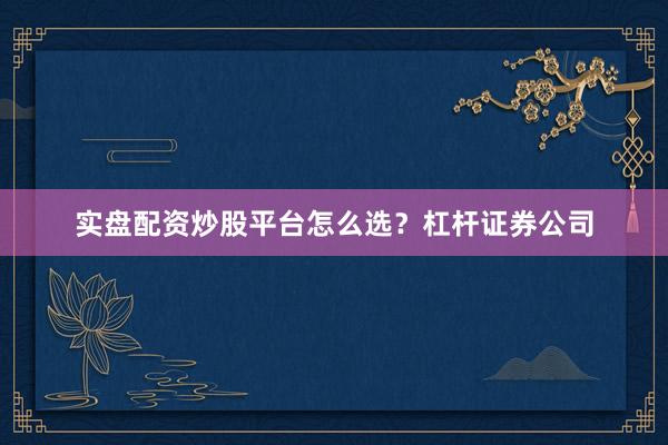 实盘配资炒股平台怎么选？杠杆证券公司
